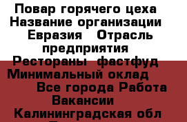 Повар горячего цеха › Название организации ­ Евразия › Отрасль предприятия ­ Рестораны, фастфуд › Минимальный оклад ­ 35 000 - Все города Работа » Вакансии   . Калининградская обл.,Приморск г.